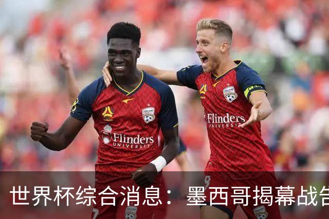 世界杯综合消息：墨西哥揭幕战告捷 韩国逆转捷克