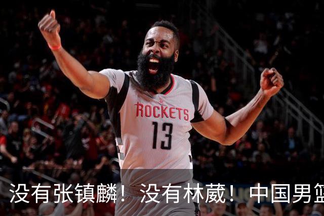 没有张镇麟！没有林葳！中国男篮集训名单出炉，郭士强遭质疑